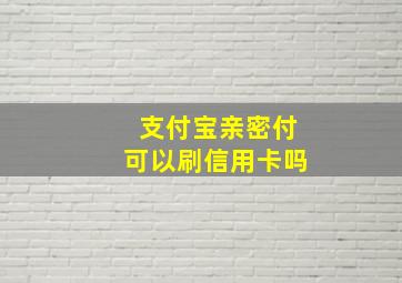 支付宝亲密付可以刷信用卡吗