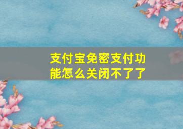 支付宝免密支付功能怎么关闭不了了