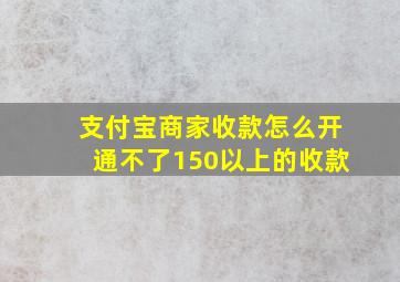 支付宝商家收款怎么开通不了150以上的收款