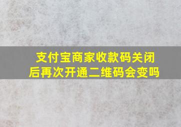 支付宝商家收款码关闭后再次开通二维码会变吗