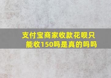 支付宝商家收款花呗只能收150吗是真的吗吗