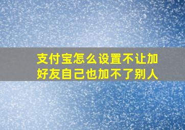 支付宝怎么设置不让加好友自己也加不了别人