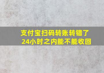 支付宝扫码转账转错了24小时之内能不能收回