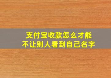 支付宝收款怎么才能不让别人看到自己名字