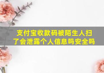 支付宝收款码被陌生人扫了会泄露个人信息吗安全吗