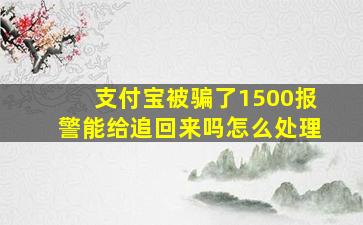 支付宝被骗了1500报警能给追回来吗怎么处理