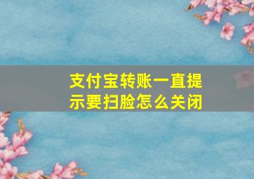 支付宝转账一直提示要扫脸怎么关闭