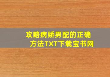 攻略病娇男配的正确方法TXT下载宝书网