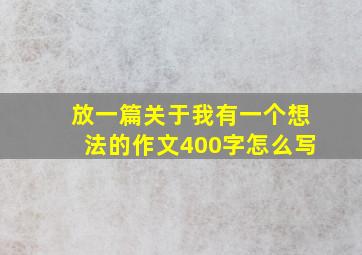 放一篇关于我有一个想法的作文400字怎么写