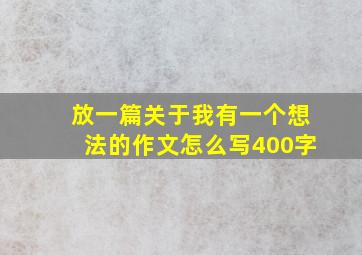 放一篇关于我有一个想法的作文怎么写400字