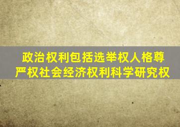 政治权利包括选举权人格尊严权社会经济权利科学研究权