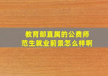 教育部直属的公费师范生就业前景怎么样啊