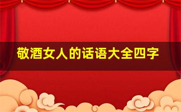 敬酒女人的话语大全四字