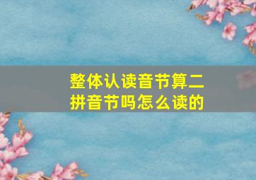 整体认读音节算二拼音节吗怎么读的