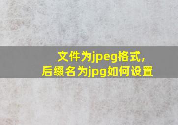 文件为jpeg格式,后缀名为jpg如何设置