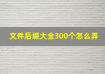 文件后缀大全300个怎么弄