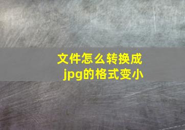 文件怎么转换成jpg的格式变小