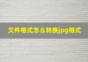 文件格式怎么转换jpg格式