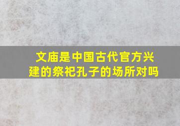 文庙是中国古代官方兴建的祭祀孔子的场所对吗