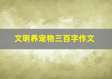 文明养宠物三百字作文