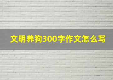 文明养狗300字作文怎么写