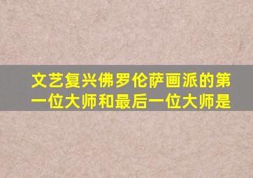 文艺复兴佛罗伦萨画派的第一位大师和最后一位大师是