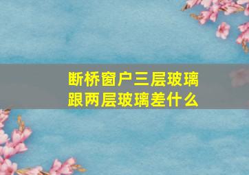 断桥窗户三层玻璃跟两层玻璃差什么