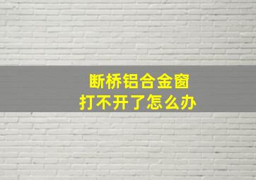 断桥铝合金窗打不开了怎么办