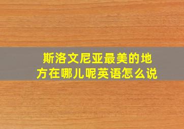 斯洛文尼亚最美的地方在哪儿呢英语怎么说