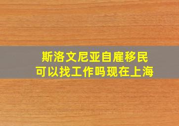 斯洛文尼亚自雇移民可以找工作吗现在上海