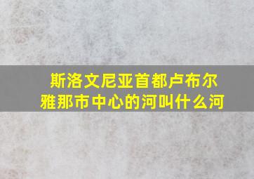 斯洛文尼亚首都卢布尔雅那市中心的河叫什么河