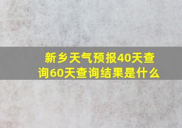 新乡天气预报40天查询60天查询结果是什么