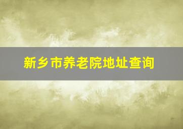 新乡市养老院地址查询