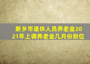 新乡市退休人员养老金2021年上调养老金几月份到位