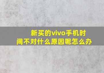 新买的vivo手机时间不对什么原因呢怎么办