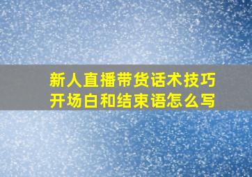 新人直播带货话术技巧开场白和结束语怎么写