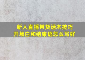 新人直播带货话术技巧开场白和结束语怎么写好