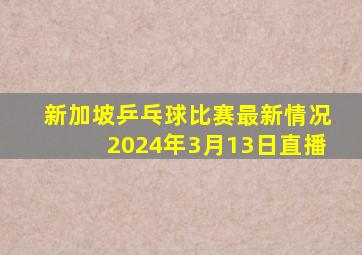 新加坡乒乓球比赛最新情况2024年3月13日直播