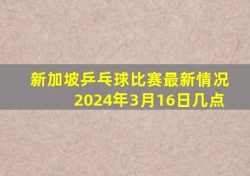 新加坡乒乓球比赛最新情况2024年3月16日几点