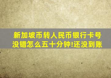 新加坡币转人民币银行卡号没错怎么五十分钟!还没到账