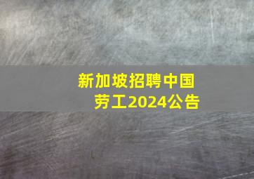 新加坡招聘中国劳工2024公告