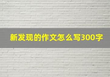 新发现的作文怎么写300字