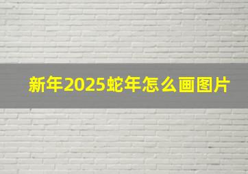 新年2025蛇年怎么画图片