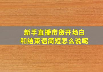 新手直播带货开场白和结束语简短怎么说呢