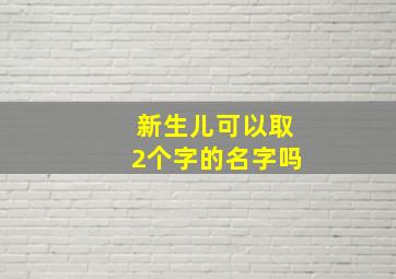 新生儿可以取2个字的名字吗