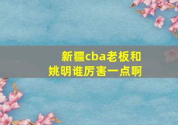 新疆cba老板和姚明谁厉害一点啊