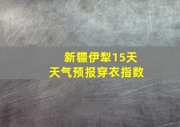 新疆伊犁15天天气预报穿衣指数