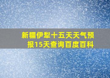 新疆伊犁十五天天气预报15天查询百度百科