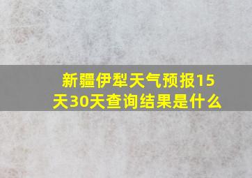 新疆伊犁天气预报15天30天查询结果是什么