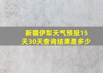 新疆伊犁天气预报15天30天查询结果是多少